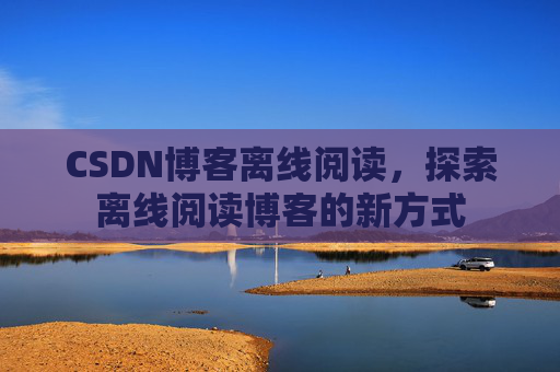 CSDN博客离线阅读，探索离线阅读博客的新方式