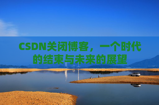 CSDN关闭博客，一个时代的结束与未来的展望